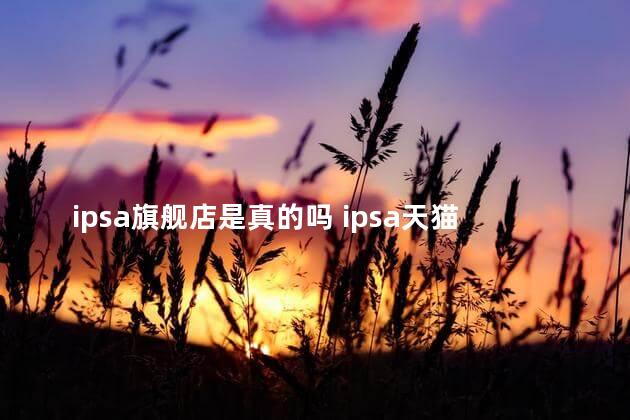 ipsa旗舰店是真的吗 ipsa天猫旗舰店可信吗